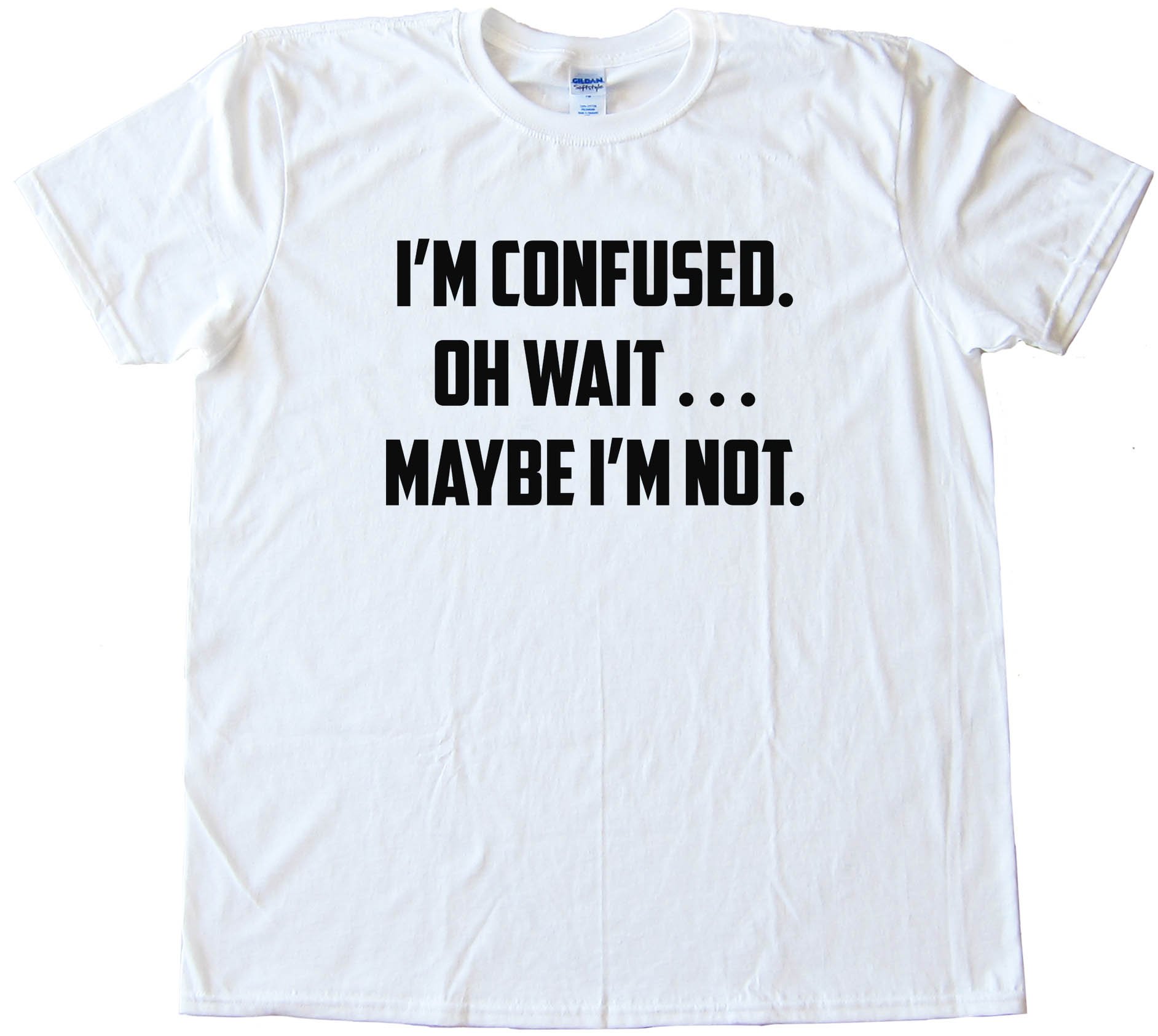 I'M Confused. Oh Wait . . . Maybe I'M Not. - Tee Shirt